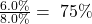 \frac{6.0\%}{8.0\%}=\ 75\%