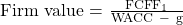 \mathrm{Firm\ value=\ }\frac{\mathrm{FCF}{\mathrm{F}}_{\mathrm{1}}}{\mathrm{WACC\ -\ g}}