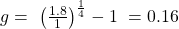 g = \ {\left(\frac{1.8}{1}\right)}^{\frac{1}{4}}-1\ = 0.16 