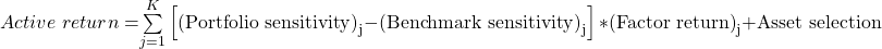 \noindent Active\ return = $\sum\limits_{j=1}^{K}{\left[{\left(\mathrm{Portfolio\ sensitivity}\right)}_{\mathrm{j}}\mathrm{-}{\left(\mathrm{Benchmark\ sensitivity}\right)}_{\mathrm{j}}\right]\mathrm{*}{\left(\mathrm{Factor\ return}\right)}_{\mathrm{j}}\mathrm{+Asset\ selection}}$