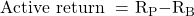 \mathrm{Active\ return\ =\ }{\mathrm{R}}_{\mathrm{P}}\mathrm{-}{\mathrm{R}}_{\mathrm{B}}