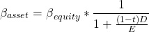  $${{\beta }_{asset}=\beta }_{equity}*{{1}\over {1+{{\left(1-t\right)D}\over {E}}}}$$ 