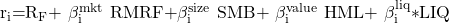 {\mathrm{r}}_{\mathrm{i}}\mathrm{=}{\mathrm{R}}_{\mathrm{F}}\mathrm{+\ }{\mathrm{\beta }}^{\mathrm{mkt}}_{\mathrm{i}}\mathrm{\ RMRF+}{\mathrm{\beta }}^{\mathrm{size}}_{\mathrm{i}}\mathrm{\ SMB+\ }{\mathrm{\beta }}^{\mathrm{value}}_{\mathrm{i}}\mathrm{\ HML+\ }{\mathrm{\beta }}^{\mathrm{liq}}_{\mathrm{i}}\mathrm{*}\mathrm{LIQ}