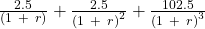 \frac{2.5}{(1\ +\ r)}+\frac{2.5}{(1\ +\ {r)}^2}+\frac{102.5}{(1\ +\ {r)}^3}