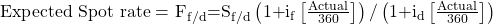 \mathrm{Expected\ Spot\ rate=\ }{\mathrm{F}}_{\mathrm{f/d}}\mathrm{=}{\mathrm{S}}_{\mathrm{f/d}}\left(\mathrm{1+}{\mathrm{i}}_{\mathrm{f}}\left[\frac{\mathrm{Actual}}{\mathrm{360}}\right]\right)\mathrm{/}\left(\mathrm{1+}{\mathrm{i}}_{\mathrm{d}}\left[\frac{\mathrm{Actual}}{\mathrm{360}}\right]\right)