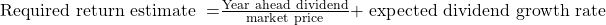 \mathrm{Required\ return\ estimate\ =}\frac{\mathrm{Year\ ahead\ dividend}}{\mathrm{market\ price}}\mathrm{+\ expected\ dividend\ growth\ rate}